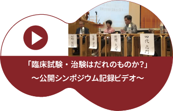 「臨床試験・治験は誰のためのものか？」公開シンポジウム記録ビデオ