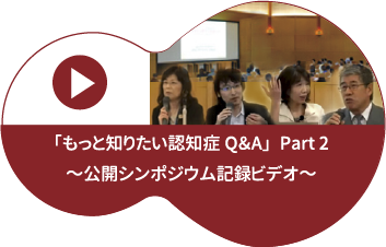 「もっと知りたい認知症Q&A～体験者の声から学ぶ」PART2 公開シンポジウム記録ビデオ