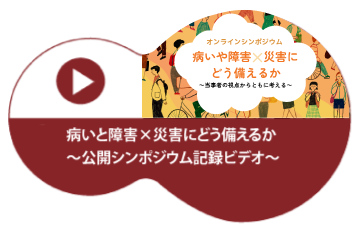 病いと障害×災害にどう備えるか公開シンポジウム記録ビデオ